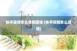 快手画师怎么接稿赚钱 (快手投稿怎么赚钱)