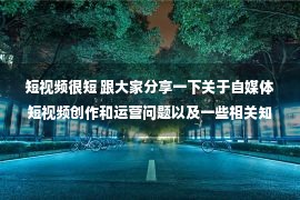 短视频很短 跟大家分享一下关于自媒体短视频创作和运营问题以及一些相关知识