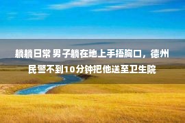 躺躺日常 男子躺在地上手捂胸口，德州民警不到10分钟把他送至卫生院