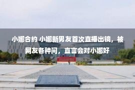 小娜合约 小娜新男友首次直播出镜，被网友各种问，直言会对小娜好