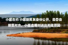 小娜合约 小娜新男友身份公开，是否会接受对方，小娜直播时说出关键原因