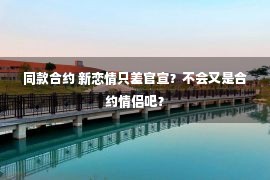 同款合约 新恋情只差官宣？不会又是合约情侣吧？