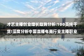 才艺主播创业增长趋势分析:100页纯干货!深度分析中国直播电商行业主播职业未来趋势