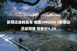 欧萌达油耗易车 奇瑞OMODA 5欧萌达开启预售 预售价9.29