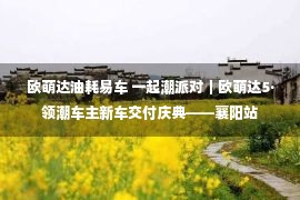 欧萌达油耗易车 一起潮派对｜欧萌达5·领潮车主新车交付庆典——襄阳站