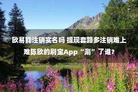 欧易能注销实名吗 提现套路多注销难上难陈欧的刷宝App“涮”了谁？