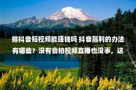 排抖音短视频能赚钱吗 抖音赢利的办法有哪些？没有会拍视频直播也没事，这个宝妈也能做