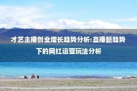 才艺主播创业增长趋势分析:直播新趋势下的网红运营玩法分析