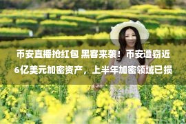 币安直播抢红包 黑客来袭！币安遭窃近6亿美元加密资产，上半年加密领域已损失22亿美元