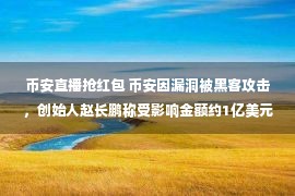 币安直播抢红包 币安因漏洞被黑客攻击，创始人赵长鹏称受影响金额约1亿美元