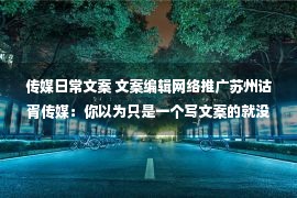 传媒日常文案 文案编辑网络推广苏州诂胥传媒：你以为只是一个写文案的就没有业绩吗？