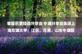 客服积累经验分享会 中通分享会走进上海交通大学；江苏、河南、山东中通部署旺季工作｜中通·早读