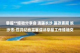 举报**经验分享会 清廉长沙 廉政要闻 长沙市:召开纪检监察信访举报工作经验交流会