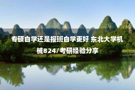 专硕自学还是报班自学更好 东北大学机械824/考研经验分享