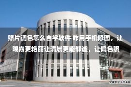 照片调色怎么自学软件 咋用手机修图，让晚霞更艳丽让清晨更能静谧，让偏色照片恢复原色