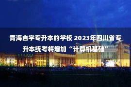 青海自学专升本的学校 2023年四川省专升本统考将增加“计算机基础”