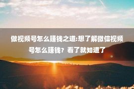 做视频号怎么赚钱之道:想了解微信视频号怎么赚钱？看了就知道了