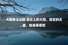 大同本土小吃 舌尖上的大同，吃货的天堂，快来看看吧