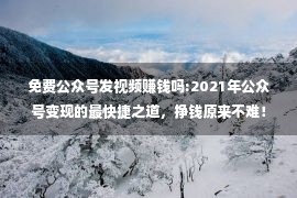 免费公众号发视频赚钱吗:2021年公众号变现的最快捷之道，挣钱原来不难！