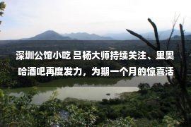 深圳公馆小吃 吕杨大师持续关注、里奥哈酒吧再度发力，为期一个月的惊喜活动火爆来袭！