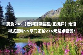 美食236 【晋祠路幸福里·正捞鲜】地道粤式美味99享门市价236元笼点套餐！