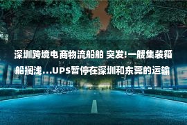 深圳跨境电商物流船舶 突发!一艘集装箱船搁浅…UPS暂停在深圳和东莞的运输业务!