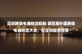 深圳跨境电商物流船舶 第四届中国跨境电商物流大会，在深圳圆满闭幕