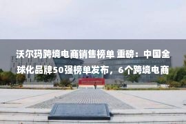 沃尔玛跨境电商销售榜单 重磅：中国全球化品牌50强榜单发布，6个跨境电商品牌上榜