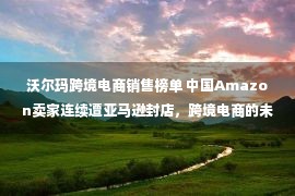 沃尔玛跨境电商销售榜单 中国Amazon卖家连续遭亚马逊封店，跨境电商的未来在哪里发展