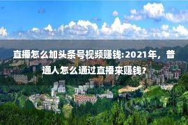 直播怎么加头条号视频赚钱:2021年，普通人怎么通过直播来赚钱？