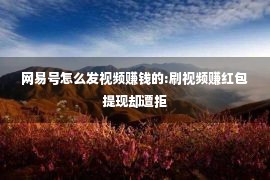 网易号怎么发视频赚钱的:刷视频赚红包提现却遭拒