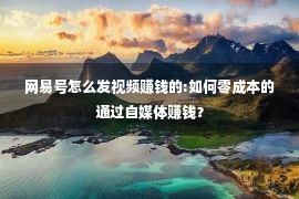 网易号怎么发视频赚钱的:如何零成本的通过自媒体赚钱？