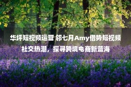 华坪短视频运营 邻七月Amy借势短视频社交热潮，探寻跨境电商新蓝海