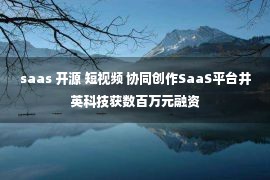 saas 开源 短视频 协同创作SaaS平台井英科技获数百万元融资