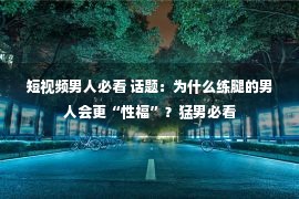 短视频男人必看 话题：为什么练腿的男人会更“性福”？猛男必看