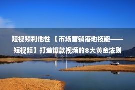 短视频利他性 【市场营销落地技能——短视频】打造爆款视频的8大黄金法则