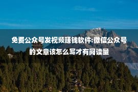 免费公众号发视频赚钱软件:微信公众号的文章该怎么写才有阅读量