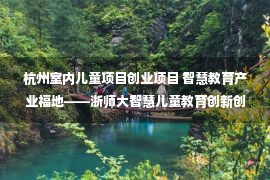 杭州室内儿童项目创业项目 智慧教育产业福地——浙师大智慧儿童教育创新创业园项目招募公告