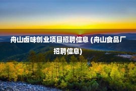 舟山卤味创业项目招聘信息 (舟山食品厂招聘信息)