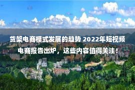 货架电商模式发展的趋势 2022年短视频电商报告出炉，这些内容值得关注！