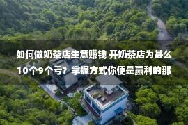 如何做奶茶店生意赚钱 开奶茶店为甚么10个9个亏？掌握方式你便是赢利的那1个