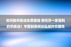 如何做奶茶店生意赚钱 若何开一家赢利的奶茶店？学荔制茶抓住私域外交属性！