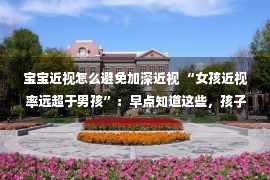 宝宝近视怎么避免加深近视 “女孩近视率远超于男孩”：早点知道这些，孩子就不用近视了