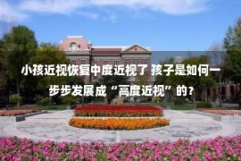 小孩近视恢复中度近视了 孩子是如何一步步发展成“高度近视”的？