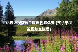 小孩近视恢复中度近视怎么办 (孩子中度近视怎么恢复)