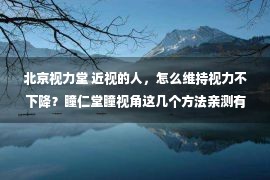 北京视力堂 近视的人，怎么维持视力不下降？瞳仁堂瞳视角这几个方法亲测有用