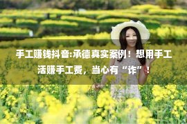 手工赚钱抖音:承德真实案例！想用手工活赚手工费，当心有“诈”！