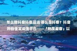 怎么做抖音抖客赚钱 甚么是抖客？抖音购物便宜返佣平台——「热度星客」以及「乐买买」