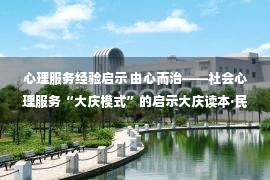 心理服务经验启示 由心而治——社会心理服务“大庆模式”的启示大庆读本·民生