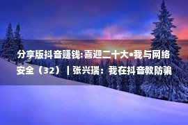 分享版抖音赚钱:喜迎二十大•我与网络安全（32）丨张兴瑞：我在抖音教防骗